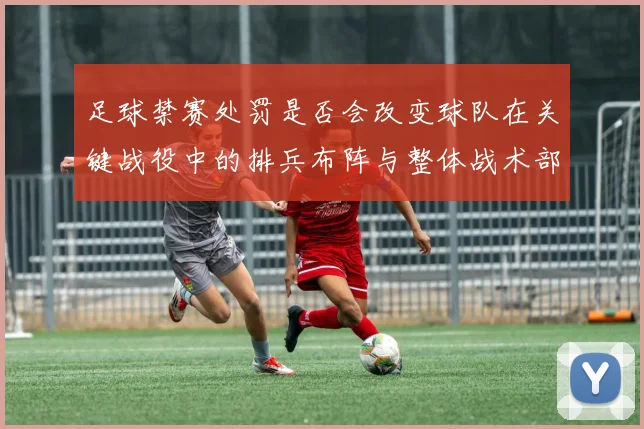 足球禁赛处罚是否会改变球队在关键战役中的排兵布阵与整体战术部署