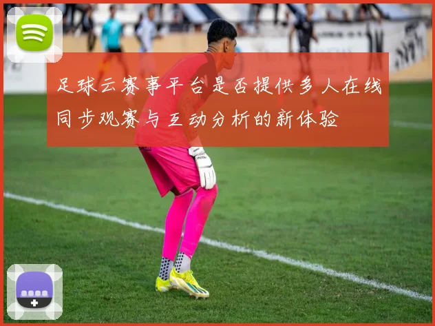 足球云赛事平台是否提供多人在线同步观赛与互动分析的新体验