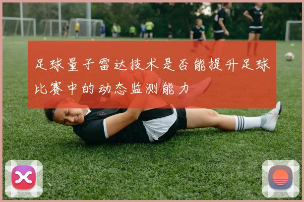 足球量子雷达技术是否能提升足球比赛中的动态监测能力